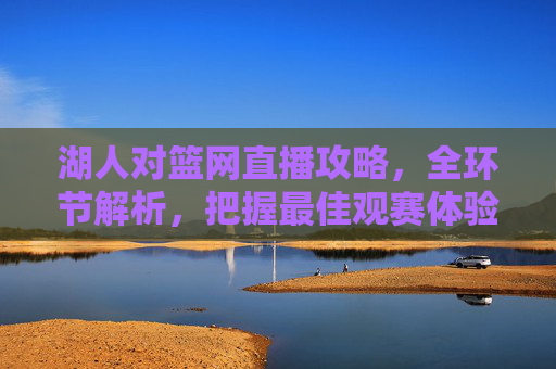 湖人对篮网直播攻略,全环节解析,把握最佳观赛体验-湖人对篮网直播在线观看 湖人对篮网直播攻略,全环节解析,把握最佳观赛体验-湖人对篮网直播在线观看