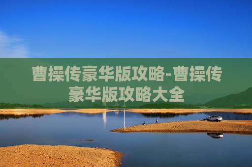 曹操传豪华版攻略-曹操传豪华版攻略大全