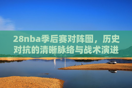 28nba季后赛对阵图,历史对抗的清晰脉络与战术演进解析-2008nba季后赛对阵图 nba-stat 28nba季后赛对阵图,历史对抗的清晰脉络与战术演进解析-2008nba季后赛对阵图 nba-stat