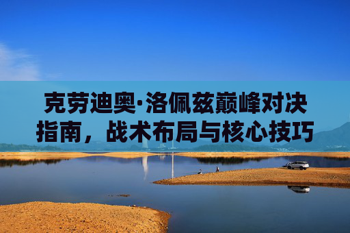 克劳迪奥·洛佩兹巅峰对决指南,战术布局与核心技巧解析-克劳迪奥洛佩兹外号 克劳迪奥·洛佩兹巅峰对决指南,战术布局与核心技巧解析-克劳迪奥洛佩兹外号
