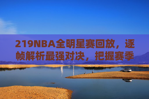 219NBA全明星赛回放,逐帧解析最强对决,把握赛季巅峰注脚-2019nba火箭队比赛回放 219NBA全明星赛回放,逐帧解析最强对决,把握赛季巅峰注脚-2019nba火箭队比赛回放