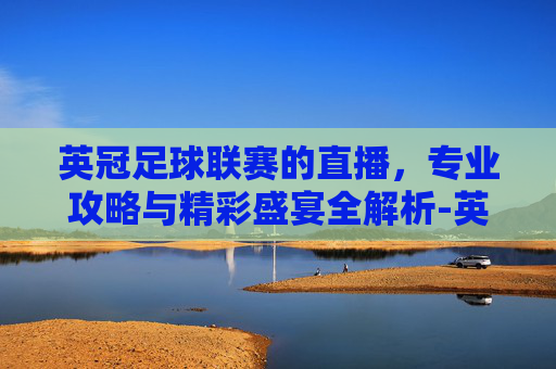 英冠足球联赛的直播,专业攻略与精彩盛宴全解析-英冠直播的英超赛程 英冠足球联赛的直播,专业攻略与精彩盛宴全解析-英冠直播的英超赛程