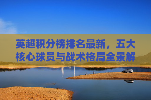 英超积分榜排名最新,五大核心球员与战术格局全景解析-英超积分榜排名最新消息比分预测.hgw.中国.tut.中国 英超积分榜排名最新,五大核心球员与战术格局全景解析-英超积分榜排名最新消息比分预测.hgw.中国.tut.中国