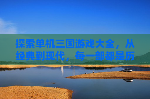 探索单机三国游戏大全，从经典到现代，每一部都是历史的缩影-单机三国游戏大全免费不联网