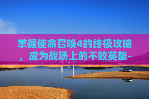 掌握使命召唤4的终极攻略，成为战场上的不败英雄-使命召唤4攻略大全