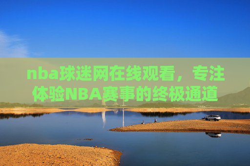 nba球迷网在线观看,专注体验NBA赛事的终极通道与攻略-nba球迷网在线观看标清 nba球迷网在线观看,专注体验NBA赛事的终极通道与攻略-nba球迷网在线观看标清