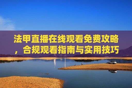 法甲直播在线观看免费攻略,合规观看指南与实用技巧-法甲直播在线观看免费观看 法甲直播在线观看免费攻略,合规观看指南与实用技巧-法甲直播在线观看免费观看