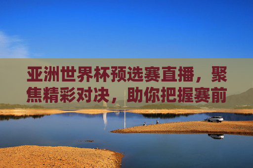 亚洲世界杯预选赛直播,聚焦精彩对决,助你把握赛前机遇-亚洲世界杯预选赛直播免费观看 亚洲世界杯预选赛直播,聚焦精彩对决,助你把握赛前机遇-亚洲世界杯预选赛直播免费观看