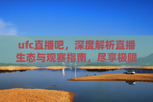 ufc直播吧,深度解析直播生态与观赛指南,尽享极限对决精彩-uFC直播入口 ufc直播吧,深度解析直播生态与观赛指南,尽享极限对决精彩-uFC直播入口