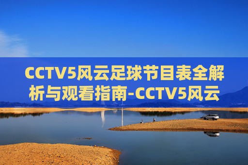 CCTV5风云足球节目表全解析与观看指南-CCTV5风云足球直播 CCTV5风云足球节目表全解析与观看指南-CCTV5风云足球直播