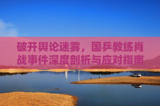 破开舆论迷雾,国乒教练肖战事件深度剖析与应对指南-国乒教练肖战事件始末 破开舆论迷雾,国乒教练肖战事件深度剖析与应对指南-国乒教练肖战事件始末