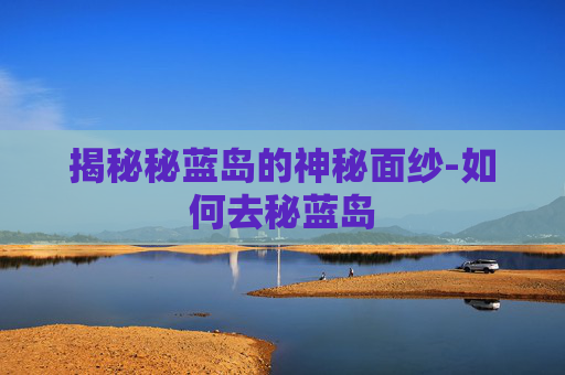 揭秘秘蓝岛的神秘面纱-如何去秘蓝岛