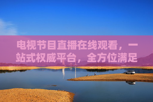 电视节目直播在线观看,一站式权威平台,全方位满足你的直播观看需求-电视节目直播在线观看cctv一1 电视节目直播在线观看,一站式权威平台,全方位满足你的直播观看需求-电视节目直播在线观看cctv一1