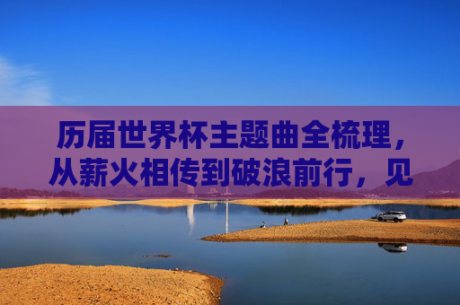 历届世界杯主题曲全梳理,从薪火相传到破浪前行,见证不同时代国范-历届世界杯主题曲完整版 历届世界杯主题曲全梳理,从薪火相传到破浪前行,见证不同时代国范-历届世界杯主题曲完整版