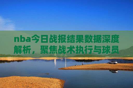 nba今日战报结果数据深度解析,聚焦战术执行与球员表现,洞悉赛事亮点-nba今日战报结果数据查询 nba今日战报结果数据深度解析,聚焦战术执行与球员表现,洞悉赛事亮点-nba今日战报结果数据查询