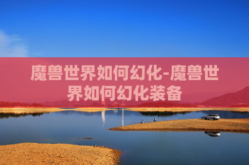 魔兽世界如何幻化-魔兽世界如何幻化装备