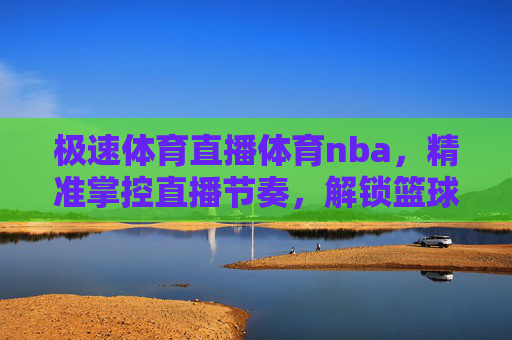 极速体育直播体育nba,精准掌控直播节奏,解锁篮球巅峰体验-极速体育直播体育官方认证.11版游戏网站大厅.中国 极速体育直播体育nba,精准掌控直播节奏,解锁篮球巅峰体验-极速体育直播体育官方认证.11版游戏网站大厅.中国