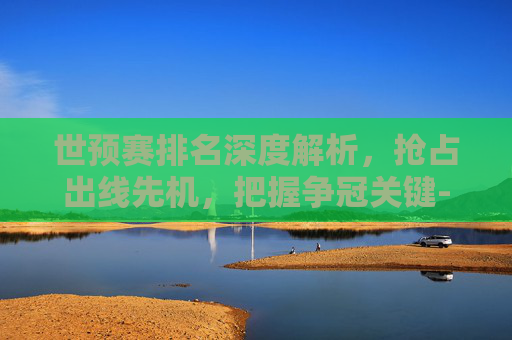 世预赛排名深度解析,抢占出线先机,把握争冠关键-世预赛排名篮球 世预赛排名深度解析,抢占出线先机,把握争冠关键-世预赛排名篮球