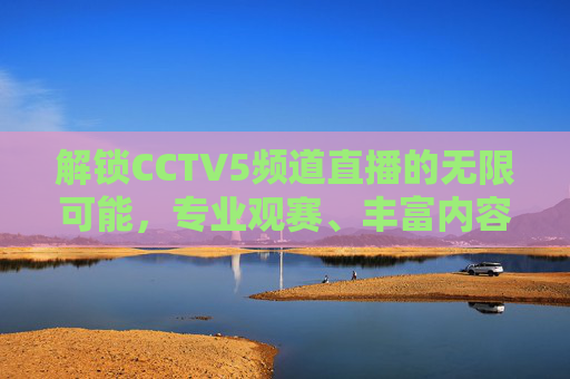 解锁CCTV5频道直播的无限可能,专业观赛、丰富内容一站式体验指南-cctv5频道直播在线观看 解锁CCTV5频道直播的无限可能,专业观赛、丰富内容一站式体验指南-cctv5频道直播在线观看