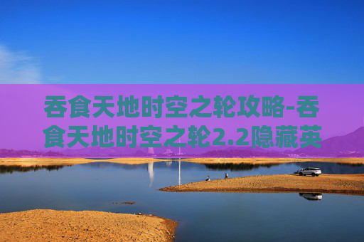 吞食天地时空之轮攻略-吞食天地时空之轮2.2隐藏英雄密码