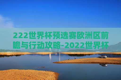 222世界杯预选赛欧洲区前瞻与行动攻略-2022世界杯预选赛欧洲区附加赛 222世界杯预选赛欧洲区前瞻与行动攻略-2022世界杯预选赛欧洲区附加赛