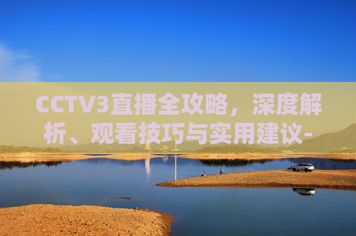 CCTV3直播全攻略,深度解析、观看技巧与实用建议-cctv3直播免费观看 CCTV3直播全攻略,深度解析、观看技巧与实用建议-cctv3直播免费观看