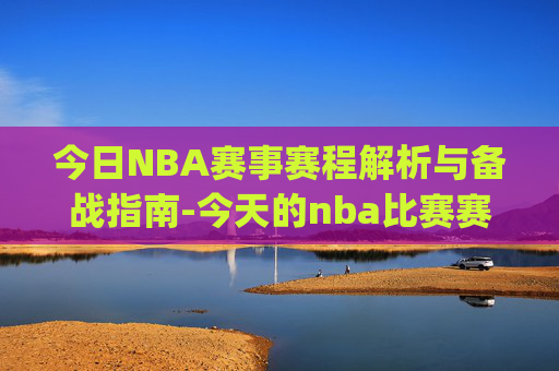 今日NBA赛事赛程解析与备战指南-今天的nba比赛赛程官网进.xinyemian.中国 今日NBA赛事赛程解析与备战指南-今天的nba比赛赛程官网进.xinyemian.中国