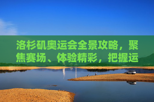 洛杉矶奥运会全景攻略,聚焦赛场、体验精彩,把握运动巅峰与历史机遇-洛杉矶奥运会2028年举办时间 洛杉矶奥运会全景攻略,聚焦赛场、体验精彩,把握运动巅峰与历史机遇-洛杉矶奥运会2028年举办时间
