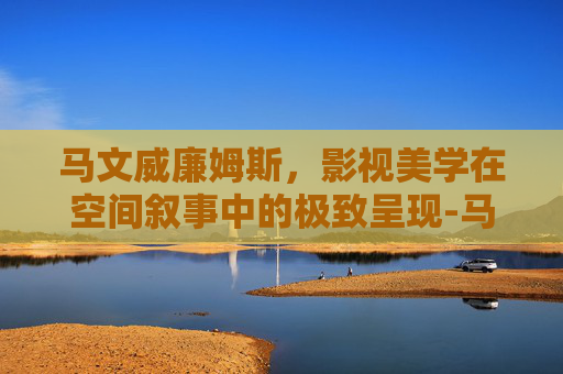 马文威廉姆斯,影视美学在空间叙事中的极致呈现-马文威廉姆斯NBA 马文威廉姆斯,影视美学在空间叙事中的极致呈现-马文威廉姆斯NBA