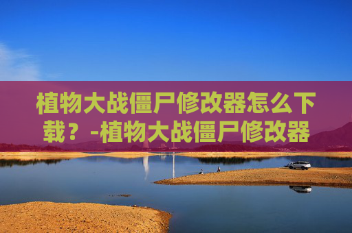 植物大战僵尸修改器怎么下载？-植物大战僵尸修改器1.8.7怎么下载