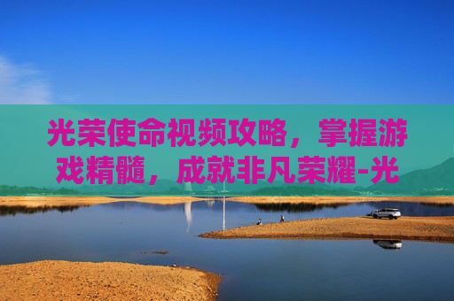 光荣使命视频攻略，掌握游戏精髓，成就非凡荣耀-光荣使命视频素材
