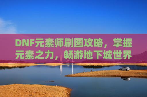 DNF元素师刷图攻略，掌握元素之力，畅游地下城世界-dnf元素师刷图怎么样