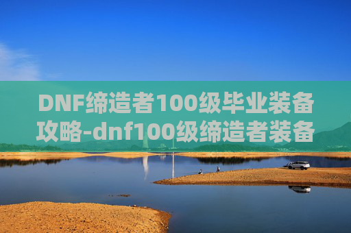 DNF缔造者100级毕业装备攻略-dnf100级缔造者装备搭配