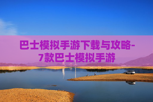 巴士模拟手游下载与攻略-7款巴士模拟手游