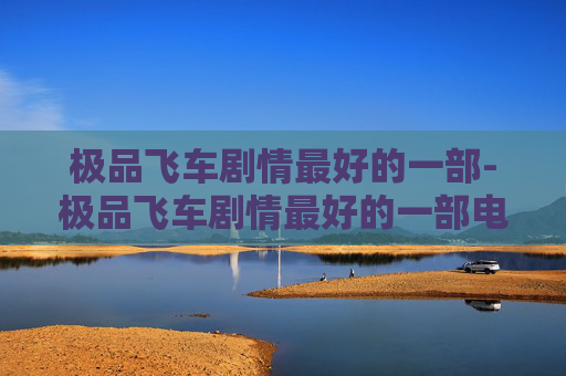 极品飞车剧情最好的一部-极品飞车剧情最好的一部电影