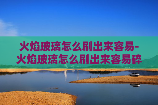 火焰玻璃怎么刷出来容易-火焰玻璃怎么刷出来容易碎