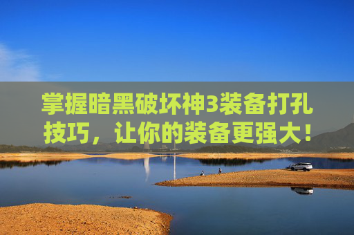 掌握暗黑破坏神3装备打孔技巧，让你的装备更强大！-暗黑3装备打孔在哪