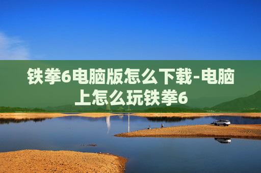 铁拳6电脑版怎么下载-电脑上怎么玩铁拳6