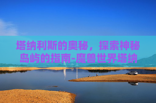 塔纳利斯的奥秘，探索神秘岛屿的指南-魔兽世界塔纳利斯在哪