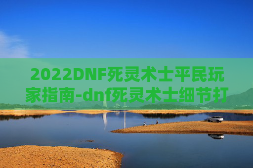 2022DNF死灵术士平民玩家指南-dnf死灵术士细节打造2021