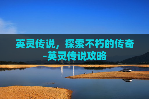 英灵传说，探索不朽的传奇-英灵传说攻略