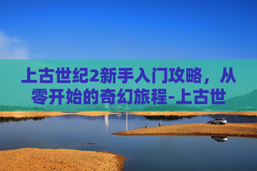 上古世纪2新手入门攻略，从零开始的奇幻旅程-上古世纪2官网入口