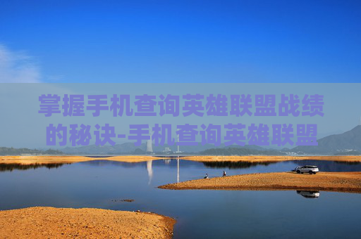 掌握手机查询英雄联盟战绩的秘诀-手机查询英雄联盟战绩在线查询平台