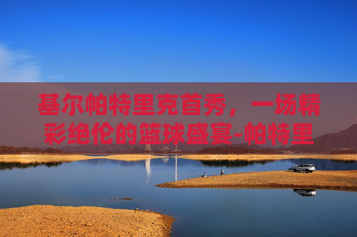 基尔帕特里克首秀，一场精彩绝伦的篮球盛宴-帕特里克·基尔帕特里克