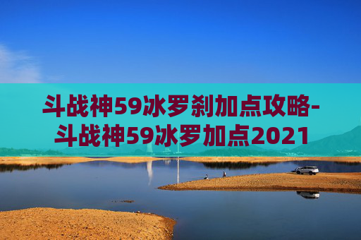 斗战神59冰罗刹加点攻略-斗战神59冰罗加点2021