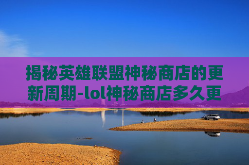 揭秘英雄联盟神秘商店的更新周期-lol神秘商店多久更新一次皮肤