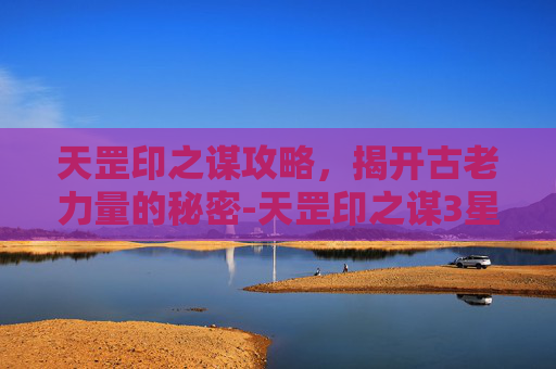 天罡印之谋攻略，揭开古老力量的秘密-天罡印之谋3星