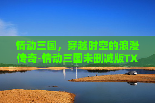 情动三国，穿越时空的浪漫传奇-情动三国未删减版TXT百度网盘