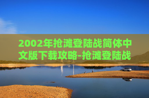 2002年抢滩登陆战简体中文版下载攻略-抢滩登陆战2002简体中文版下载