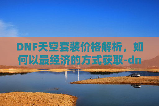 DNF天空套装价格解析，如何以最经济的方式获取-dnf 天空套多少钱